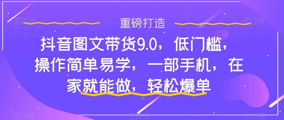 抖音图文带货9.0，低门槛，操作简单易学，一部手机，在家就能做，轻松爆单副业工作-副业资源站-副业项目-创业项目-搞钱项目个人副业工作资源分享