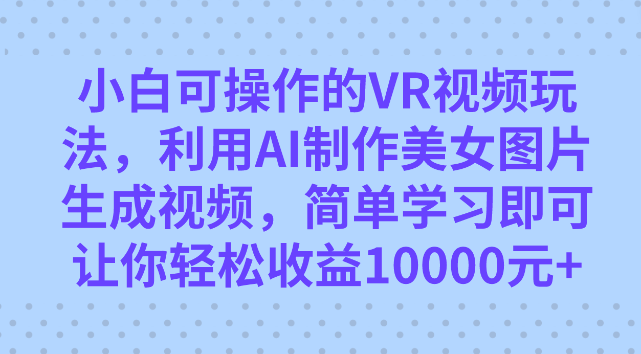 小白可操作的VR视频玩法，利用AI制作美女图片生成视频，你轻松收益10000+副业工作-副业资源站-副业项目-创业项目-搞钱项目个人副业工作资源分享
