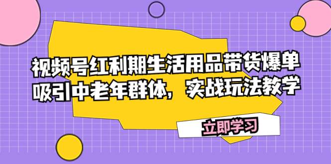 视频号红利期生活用品带货爆单，吸引中老年群体，实战玩法教学副业工作-副业资源站-副业项目-创业项目-搞钱项目个人副业工作资源分享