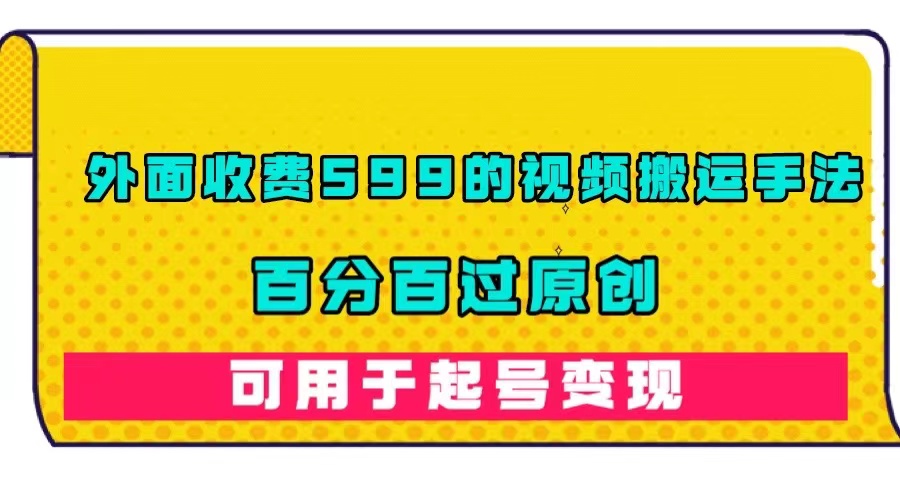 外面收费599的视频搬运手法，百分百过原创，可用起号变现副业工作-副业资源站-副业项目-创业项目-搞钱项目个人副业工作资源分享