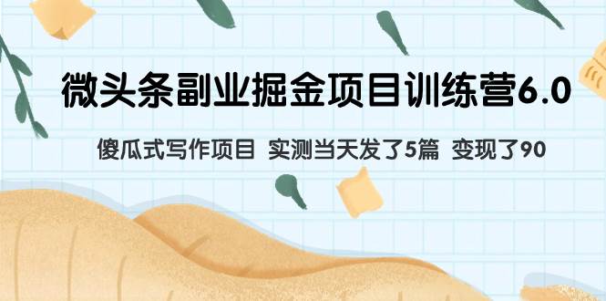 微头条副业掘金项目训练营6.0：傻瓜式写作项目 实测当天发了5篇 变现了90副业工作-副业资源站-副业项目-创业项目-搞钱项目个人副业工作资源分享