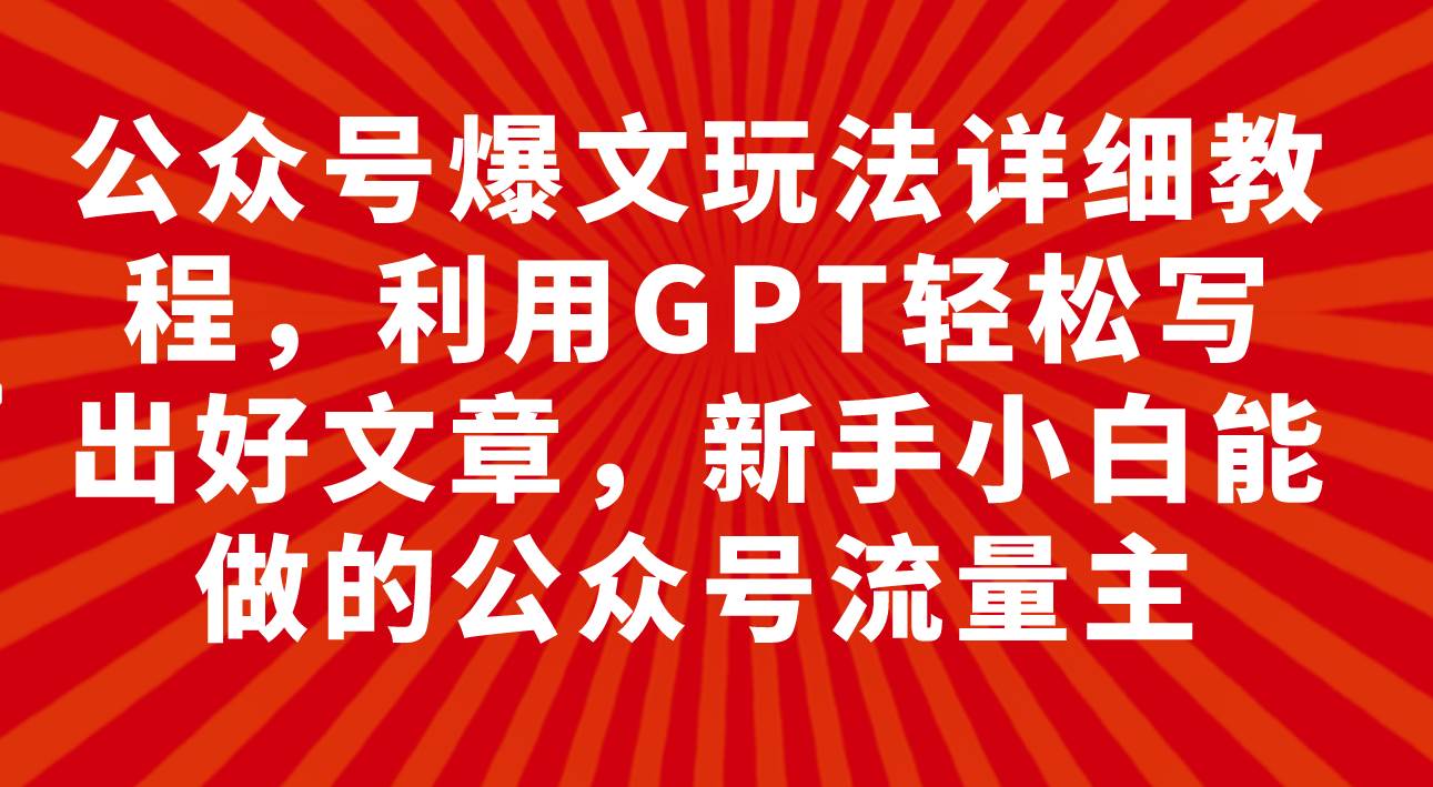 公众号爆文玩法详细教程，利用GPT轻松写出好文章，新手小白能做的公众号副业工作-副业资源站-副业项目-创业项目-搞钱项目个人副业工作资源分享