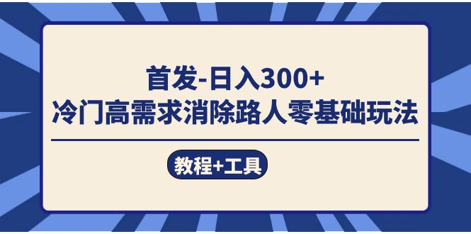 首发日入300+  冷门高需求消除路人零基础玩法（教程+工具）副业工作-副业资源站-副业项目-创业项目-搞钱项目个人副业工作资源分享