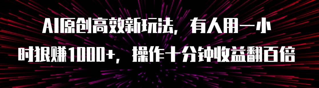 AI原创高效新玩法，有人用一小时狠赚1000+操作十分钟收益翻百倍（附软件）副业工作-副业资源站-副业项目-创业项目-搞钱项目个人副业工作资源分享