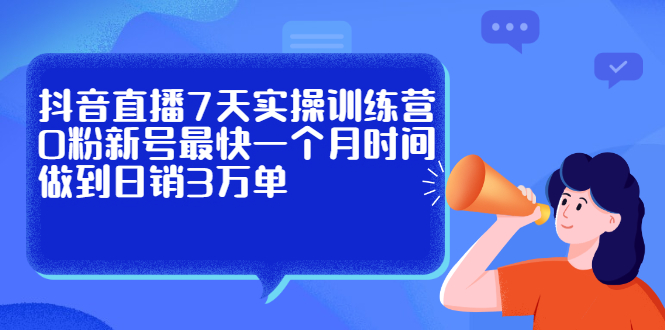抖音直播7天实操训练营，0粉新号最快一个月时间做到日销3万单副业工作-副业资源站-副业项目-创业项目-搞钱项目个人副业工作资源分享