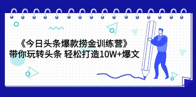 《今日头条爆款捞金训练营》带你玩转头条 轻松打造10W+爆文（44节课）副业工作-副业资源站-副业项目-创业项目-搞钱项目个人副业工作资源分享