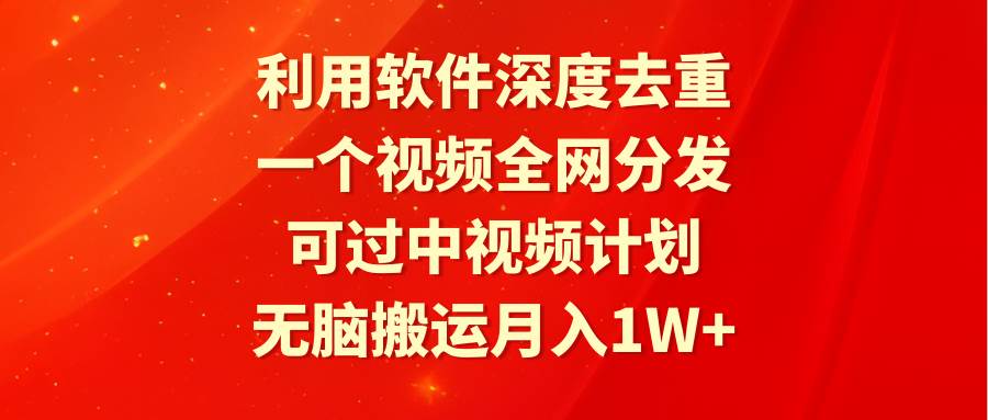 利用软件深度去重，一个视频全网分发，可过中视频计划，无脑搬运月入1W+副业工作-副业资源站-副业项目-创业项目-搞钱项目个人副业工作资源分享