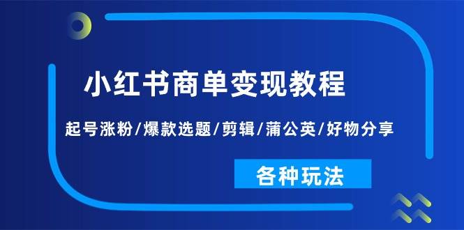 小红书商单变现教程：起号涨粉/爆款选题/剪辑/蒲公英/好物分享/各种玩法副业工作-副业资源站-副业项目-创业项目-搞钱项目个人副业工作资源分享