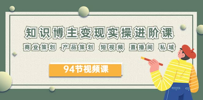 2023年知识-博主变现实操进阶课：商业策划 产品策划 短视频 直播间 私域副业工作-副业资源站-副业项目-创业项目-搞钱项目个人副业工作资源分享