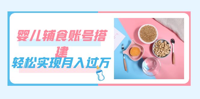 紧跟时代发展，婴儿辅食账号搭建，轻松实现月入过万（教程+素材）副业工作-副业资源站-副业项目-创业项目-搞钱项目个人副业工作资源分享