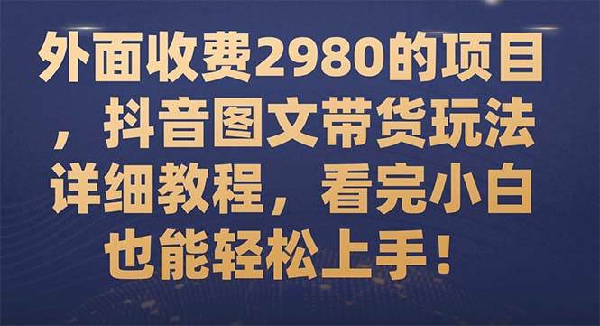 外面收费2980的项目，抖音图文带货玩法详细教程，看完小白也能轻松上手！副业工作-副业资源站-副业项目-创业项目-搞钱项目个人副业工作资源分享