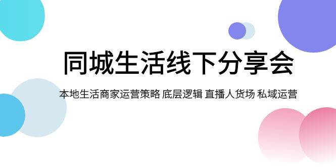 同城生活线下分享会，本地生活商家运营策略 底层逻辑 直播人货场 私域运营副业工作-副业资源站-副业项目-创业项目-搞钱项目个人副业工作资源分享