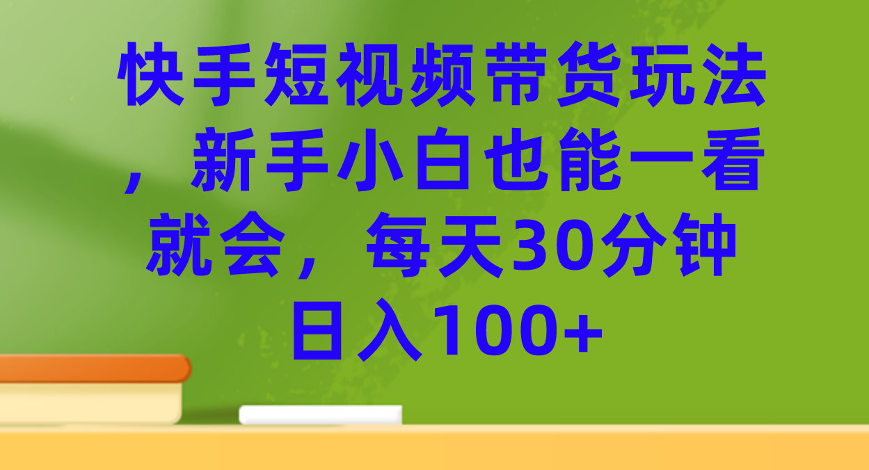 快手短视频带货玩法，新手小白也能一看就会，每天30分钟日入100+副业工作-副业资源站-副业项目-创业项目-搞钱项目个人副业工作资源分享