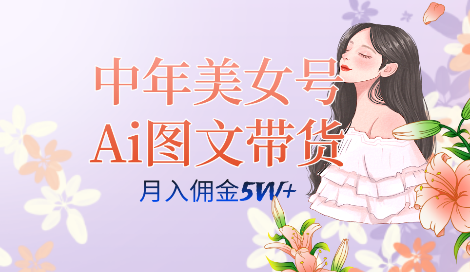 中年美女号ai图文带货3.0玩法，单号月入五位数，可多账号矩阵，全AI创作副业工作-副业资源站-副业项目-创业项目-搞钱项目个人副业工作资源分享