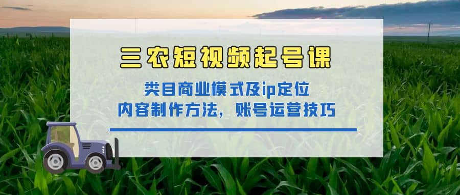 三农短视频起号课：三农类目商业模式及ip定位，内容制作方法，账号运营技巧副业工作-副业资源站-副业项目-创业项目-搞钱项目个人副业工作资源分享