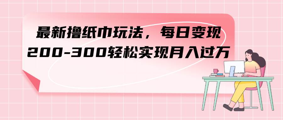 最新撸纸巾玩法，每日变现 200-300轻松实现月入过万副业工作-副业资源站-副业项目-创业项目-搞钱项目个人副业工作资源分享
