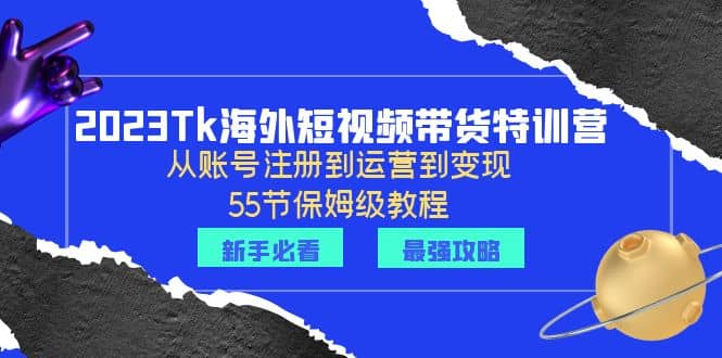 2023Tk海外-短视频带货特训营：从账号注册到运营到变现-55节保姆级教程副业工作-副业资源站-副业项目-创业项目-搞钱项目个人副业工作资源分享