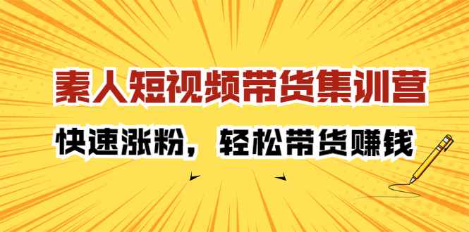 素人短视频带货集训营：快速涨粉，轻松带货赚钱副业工作-副业资源站-副业项目-创业项目-搞钱项目个人副业工作资源分享