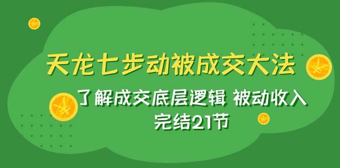 天龙/七步动被成交大法：了解成交底层逻辑 被动收入 完结21节副业工作-副业资源站-副业项目-创业项目-搞钱项目个人副业工作资源分享