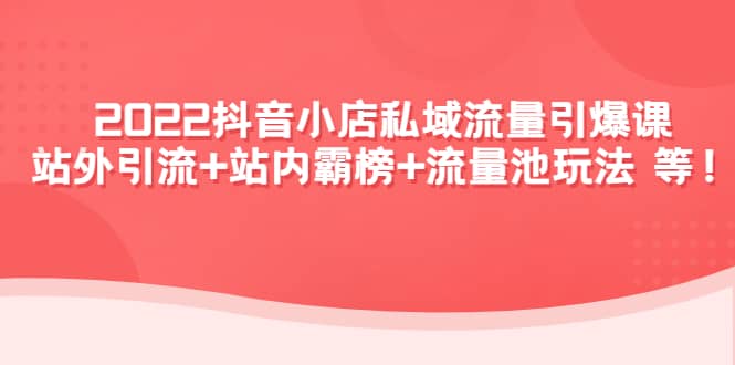 2022抖音小店私域流量引爆课：站外Y.L+站内霸榜+流量池玩法等等副业工作-副业资源站-副业项目-创业项目-搞钱项目个人副业工作资源分享