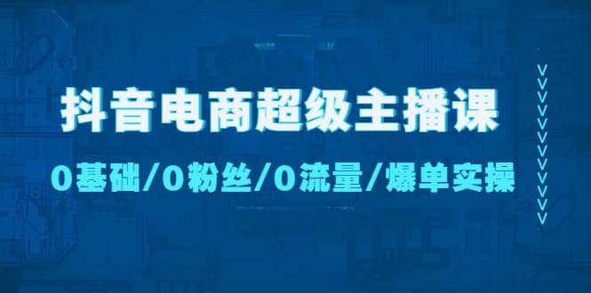 抖音电商超级主播课：0基础、0粉丝、0流量、爆单实操副业工作-副业资源站-副业项目-创业项目-搞钱项目个人副业工作资源分享