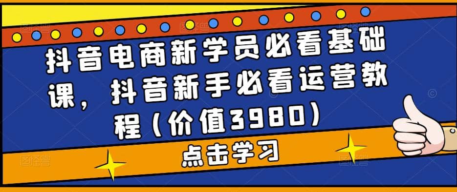 抖音电商新学员必看基础课，抖音新手必看运营教程(价值3980)副业工作-副业资源站-副业项目-创业项目-搞钱项目个人副业工作资源分享