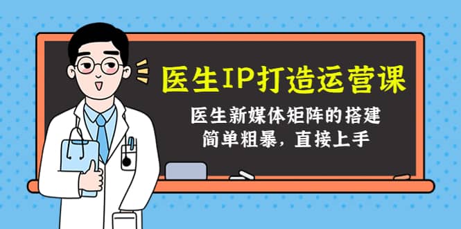 医生IP打造运营课，医生新媒体矩阵的搭建，简单粗暴，直接上手副业工作-副业资源站-副业项目-创业项目-搞钱项目个人副业工作资源分享