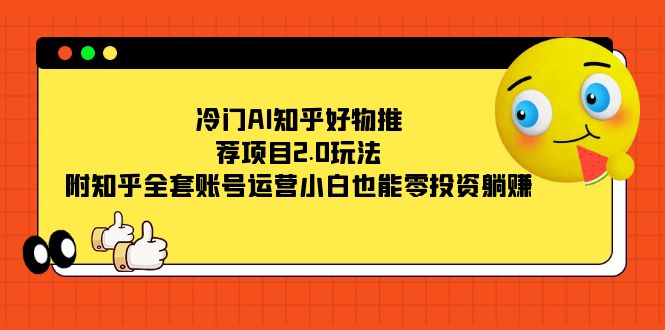 冷门AI知乎好物推荐项目2.0玩法，附知乎全套账号运营，小白也能零投资躺赚副业工作-副业资源站-副业项目-创业项目-搞钱项目个人副业工作资源分享