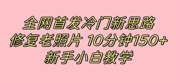 全网首发冷门新思路，修复老照片，10分钟收益150+，适合新手操作的项目副业工作-副业资源站-副业项目-创业项目-搞钱项目个人副业工作资源分享