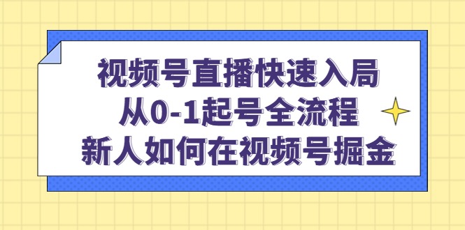 视频号直播快速入局：从0-1起号全流程，新人如何在视频号掘金副业工作-副业资源站-副业项目-创业项目-搞钱项目个人副业工作资源分享