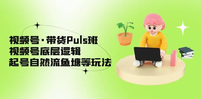 视频号·带货Puls班，视频号底层逻辑，起号自然流鱼塘等玩法副业工作-副业资源站-副业项目-创业项目-搞钱项目个人副业工作资源分享