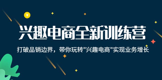 兴趣电商全新训练营：打破品销边界，带你玩转“兴趣电商“实现业务增长副业工作-副业资源站-副业项目-创业项目-搞钱项目个人副业工作资源分享