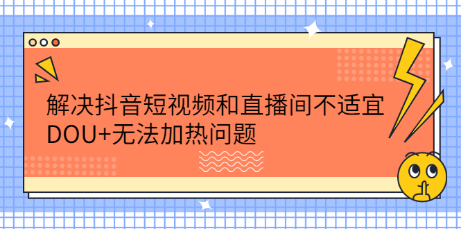 解决抖音短视频和直播间不适宜，DOU+无法加热问题副业工作-副业资源站-副业项目-创业项目-搞钱项目个人副业工作资源分享