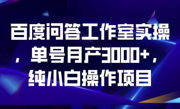 百度问答工作室实操，单号月产3000+，纯小白操作项目【揭秘】副业工作-副业资源站-副业项目-创业项目-搞钱项目个人副业工作资源分享