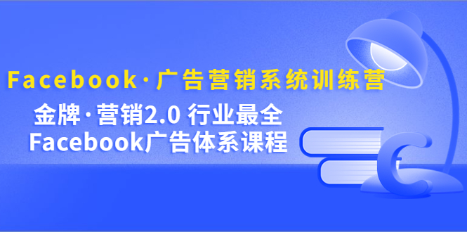 Facebook·广告营销系统训练营：金牌·营销2.0 行业最全Facebook广告·体系副业工作-副业资源站-副业项目-创业项目-搞钱项目个人副业工作资源分享