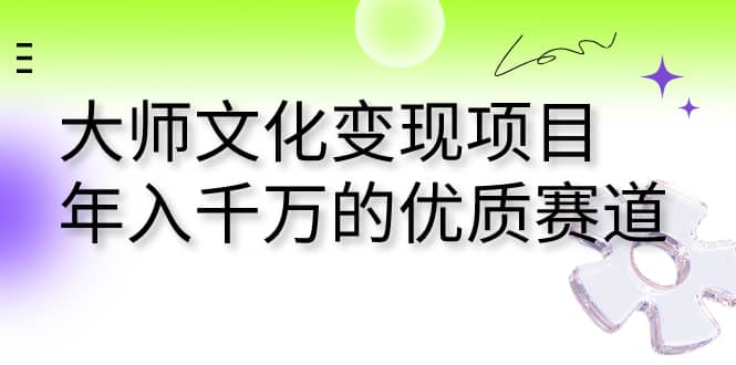 大师文化变现项目 年入千万的优质赛道副业工作-副业资源站-副业项目-创业项目-搞钱项目个人副业工作资源分享