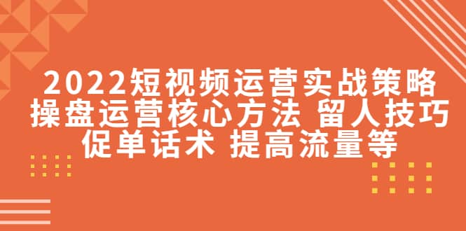 2022短视频运营实战策略：操盘运营核心方法 留人技巧促单话术 提高流量等副业工作-副业资源站-副业项目-创业项目-搞钱项目个人副业工作资源分享