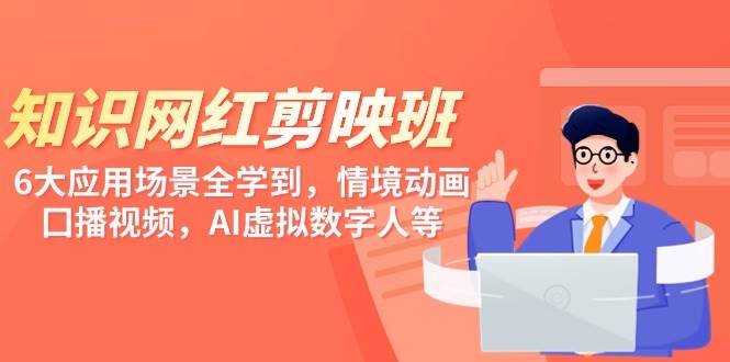 知识 网红剪映班，6大应用 场景全学到，情境动画，囗播视频，AI虚拟数字人副业工作-副业资源站-副业项目-创业项目-搞钱项目个人副业工作资源分享