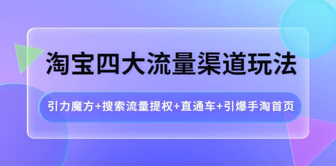 淘宝四大流量渠道玩法：引力魔方+搜索流量提权+直通车+引爆手淘首页副业工作-副业资源站-副业项目-创业项目-搞钱项目个人副业工作资源分享