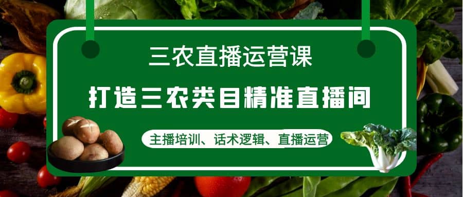 三农直播运营课：打造三农类目精准直播间，主播培训、话术逻辑、直播运营副业工作-副业资源站-副业项目-创业项目-搞钱项目个人副业工作资源分享