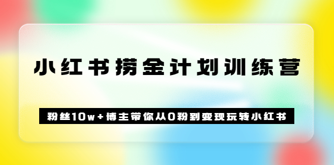 《小红书捞金计划训练营》粉丝10w+博主带你从0粉到变现玩转小红书（72节课)副业工作-副业资源站-副业项目-创业项目-搞钱项目个人副业工作资源分享