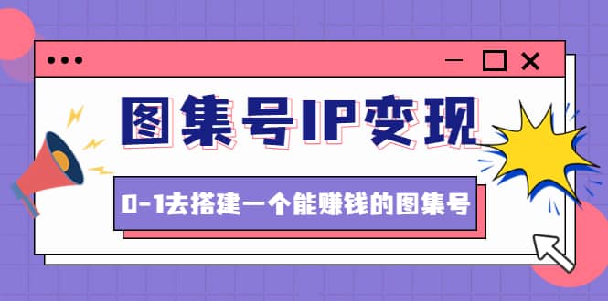 图集号IP变现，0-1去搭建一个能ZQ的图集号（文档+资料+视频）无水印副业工作-副业资源站-副业项目-创业项目-搞钱项目个人副业工作资源分享