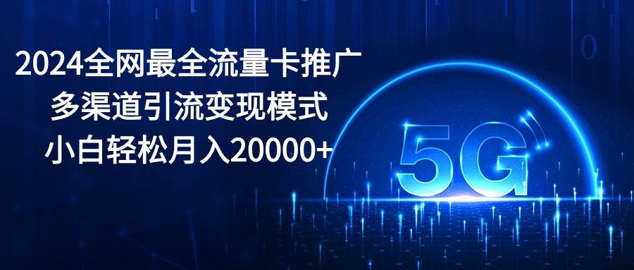 2024全网最全流量卡推广多渠道引流变现模式，小白轻松月入20000+副业工作-副业资源站-副业项目-创业项目-搞钱项目个人副业工作资源分享