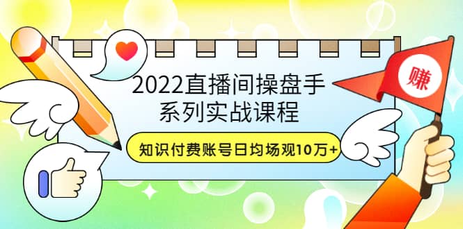 2022直播间操盘手系列实战课程：知识付费账号日均场观10万+(21节视频课)副业工作-副业资源站-副业项目-创业项目-搞钱项目个人副业工作资源分享