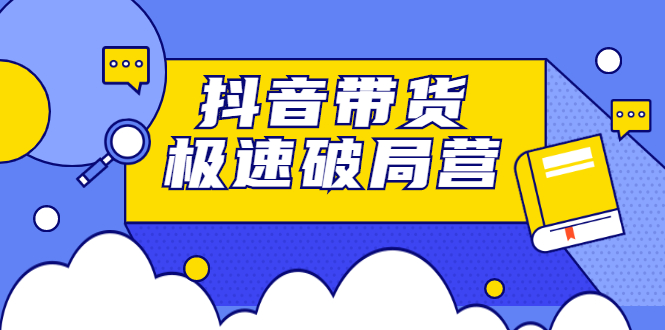 抖音带货极速破局营，掌握抖音电商正确的经营逻辑副业工作-副业资源站-副业项目-创业项目-搞钱项目个人副业工作资源分享