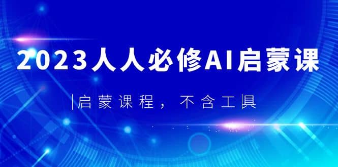 2023人人必修·AI启蒙课，启蒙课程，不含工具副业工作-副业资源站-副业项目-创业项目-搞钱项目个人副业工作资源分享