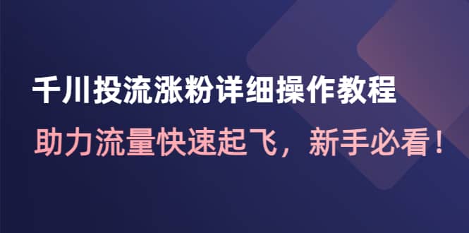 千川投流涨粉详细操作教程：助力流量快速起飞，新手必看副业工作-副业资源站-副业项目-创业项目-搞钱项目个人副业工作资源分享