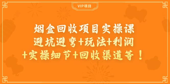 烟盒回收项目实操课：避坑避弯+玩法+利润+实操细节+回收渠道等副业工作-副业资源站-副业项目-创业项目-搞钱项目个人副业工作资源分享