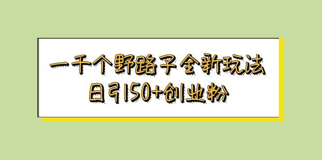 一千个野路子全新玩法 日引50+创业粉副业工作-副业资源站-副业项目-创业项目-搞钱项目个人副业工作资源分享