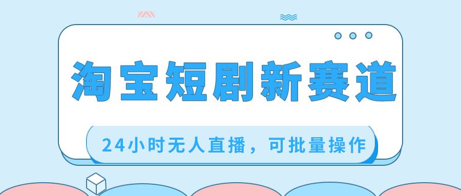 淘宝短剧新赛道，24小时无人直播，可批量操作副业工作-副业资源站-副业项目-创业项目-搞钱项目个人副业工作资源分享